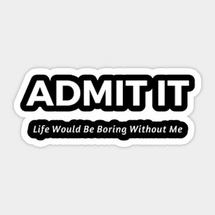 Admit It Life Would Be Boring Without Me Sticker